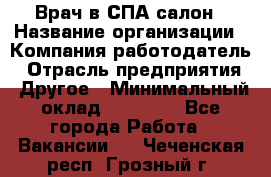 Врач в СПА-салон › Название организации ­ Компания-работодатель › Отрасль предприятия ­ Другое › Минимальный оклад ­ 28 000 - Все города Работа » Вакансии   . Чеченская респ.,Грозный г.